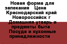 Новая форма для запекания › Цена ­ 700 - Краснодарский край, Новороссийск г. Домашняя утварь и предметы быта » Посуда и кухонные принадлежности   